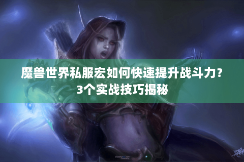 魔兽世界私服宏如何快速提升战斗力？3个实战技巧揭秘