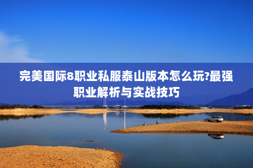 完美国际8职业私服泰山版本怎么玩?最强职业解析与实战技巧