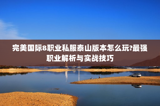 完美国际8职业私服泰山版本怎么玩?最强职业解析与实战技巧