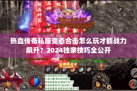 热血传奇私服变态合击怎么玩才能战力飙升？2024独家技巧全公开