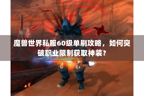 魔兽世界私服60级单刷攻略，如何突破职业限制获取神装？