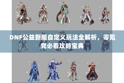 DNF公益新服自定义玩法全解析，零氪党必看攻略宝典