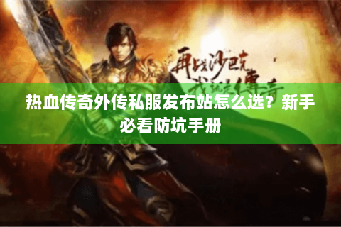 热血传奇外传私服发布站怎么选？新手必看防坑手册