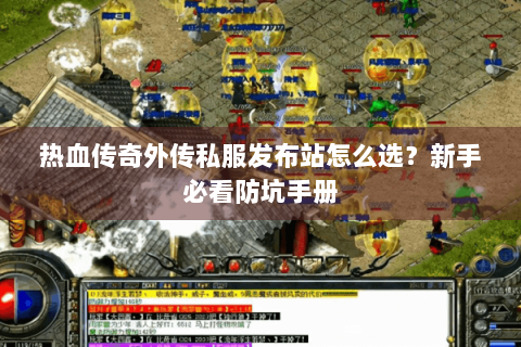 热血传奇外传私服发布站怎么选？新手必看防坑手册