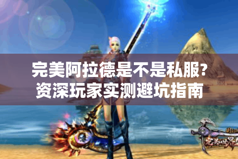 完美阿拉德是不是私服?资深玩家实测避坑指南