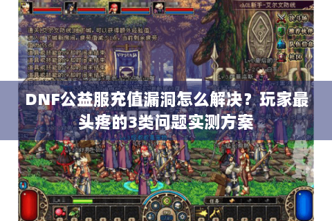 DNF公益服充值漏洞怎么解决？玩家最头疼的3类问题实测方案