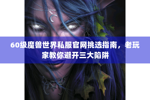 60级魔兽世界私服官网挑选指南，老玩家教你避开三大陷阱