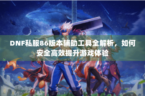 DNF私服86版本辅助工具全解析，如何安全高效提升游戏体验