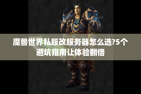 魔兽世界私服改服务器怎么选?5个避坑指南让体验翻倍