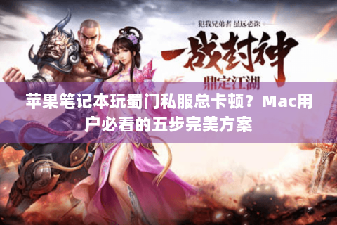 苹果笔记本玩蜀门私服总卡顿？Mac用户必看的五步完美方案