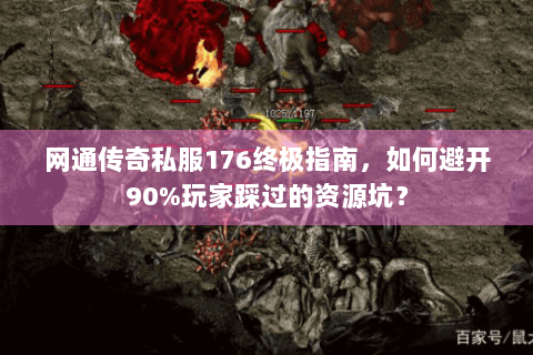 网通传奇私服176终极指南，如何避开90%玩家踩过的资源坑？