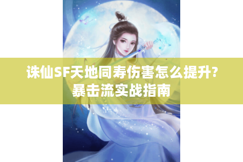 诛仙SF天地同寿伤害怎么提升?暴击流实战指南