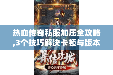 热血传奇私服加压全攻略,3个技巧解决卡顿与版本冲突