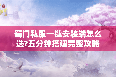 蜀门私服一键安装端怎么选?五分钟搭建完整攻略