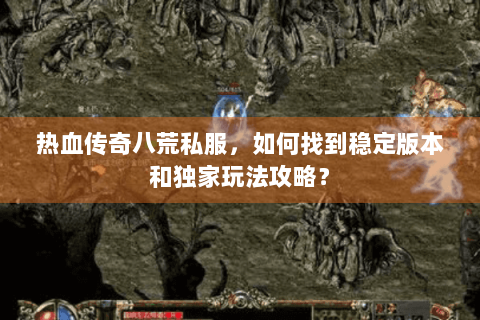 热血传奇八荒私服，如何找到稳定版本和独家玩法攻略？