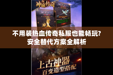 不用装热血传奇私服也能畅玩?安全替代方案全解析