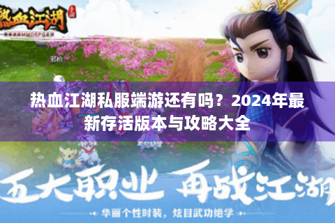 热血江湖私服端游还有吗？2024年最新存活版本与攻略大全