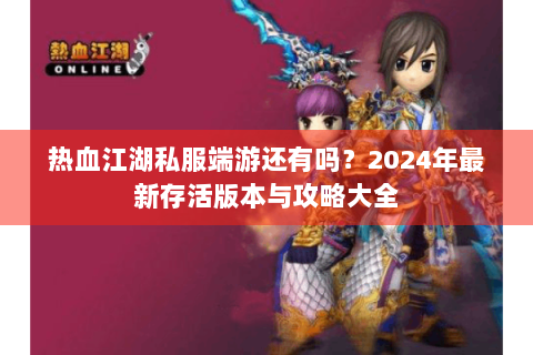 热血江湖私服端游还有吗？2024年最新存活版本与攻略大全