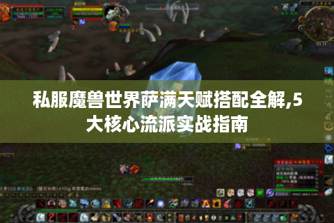 私服魔兽世界萨满天赋搭配全解,5大核心流派实战指南