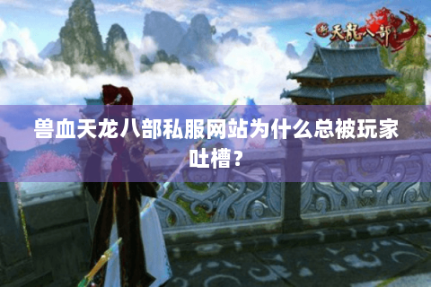 兽血天龙八部私服网站为什么总被玩家吐槽？