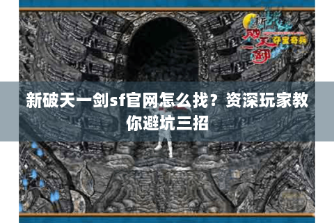 新破天一剑sf官网怎么找？资深玩家教你避坑三招