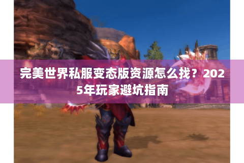 完美世界私服变态版资源怎么找？2025年玩家避坑指南
