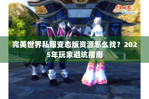 完美世界私服变态版资源怎么找？2025年玩家避坑指南
