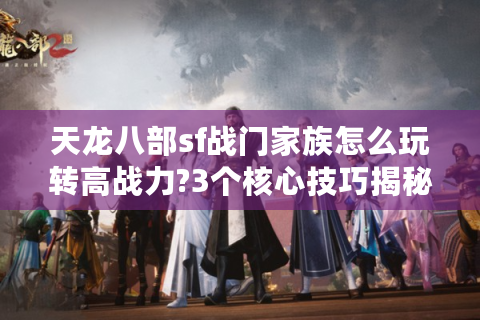 天龙八部sf战门家族怎么玩转高战力?3个核心技巧揭秘