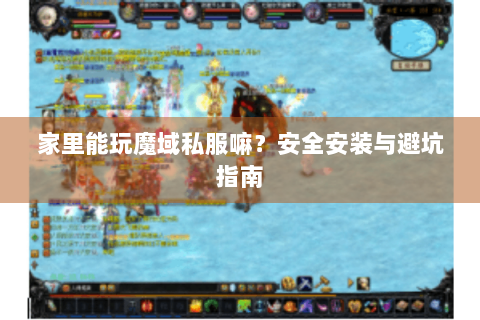 家里能玩魔域私服嘛？安全安装与避坑指南