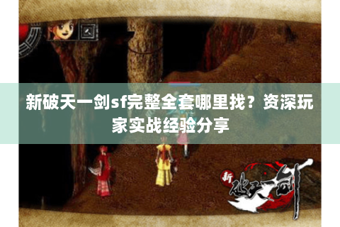新破天一剑sf完整全套哪里找？资深玩家实战经验分享
