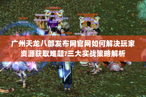 广州天龙八部发布网官网如何解决玩家资源获取难题?三大实战策略解析