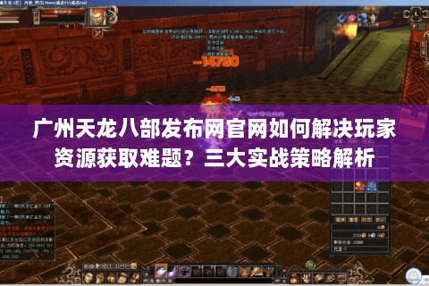 广州天龙八部发布网官网如何解决玩家资源获取难题？三大实战策略解析
