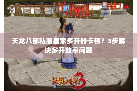 天龙八部私服皇家多开器卡顿？3步解决多开效率问题
