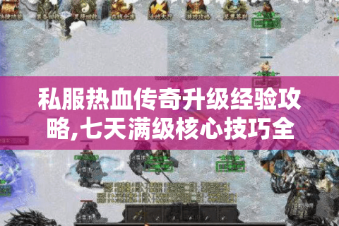 私服热血传奇升级经验攻略,七天满级核心技巧全解析