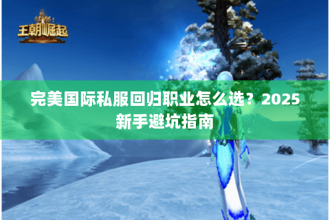 完美国际私服回归职业怎么选？2025新手避坑指南