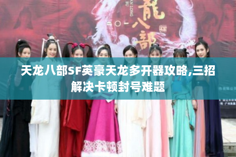 天龙八部SF英豪天龙多开器攻略,三招解决卡顿封号难题