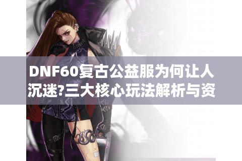 DNF60复古公益服为何让人沉迷?三大核心玩法解析与资源获取指南