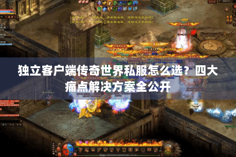 独立客户端传奇世界私服怎么选？四大痛点解决方案全公开