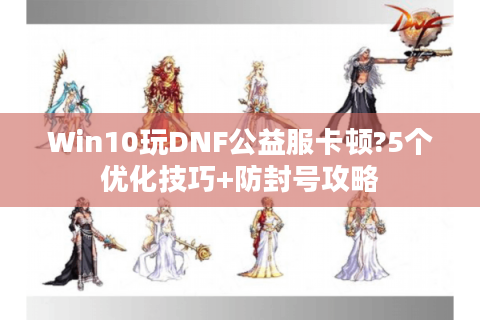 Win10玩DNF公益服卡顿?5个优化技巧+防封号攻略
