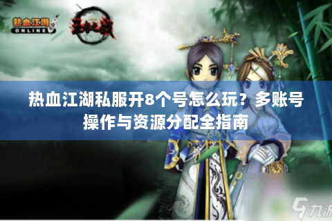 热血江湖私服开8个号怎么玩？多账号操作与资源分配全指南