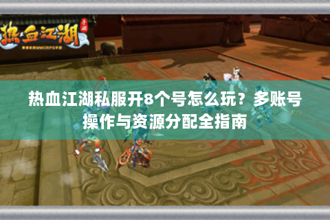 热血江湖私服开8个号怎么玩？多账号操作与资源分配全指南
