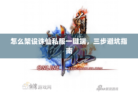 怎么架设诛仙私服一键端，三步避坑指南