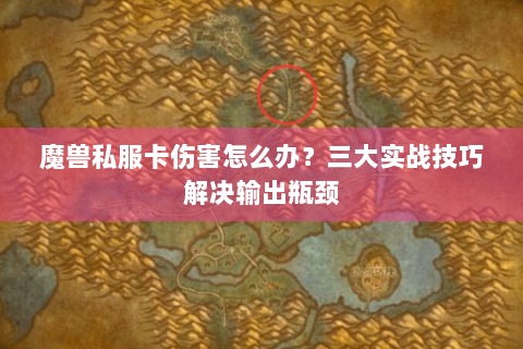 魔兽私服卡伤害怎么办？三大实战技巧解决输出瓶颈