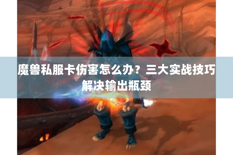 魔兽私服卡伤害怎么办？三大实战技巧解决输出瓶颈