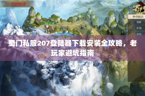 蜀门私服207登陆器下载安装全攻略，老玩家避坑指南