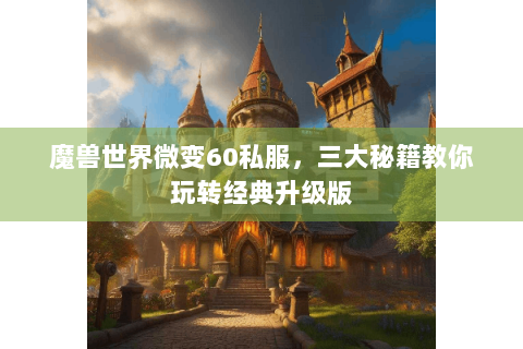 魔兽世界微变60私服，三大秘籍教你玩转经典升级版