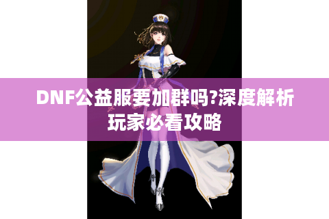 DNF公益服要加群吗?深度解析玩家必看攻略