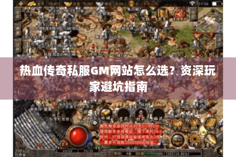 热血传奇私服GM网站怎么选？资深玩家避坑指南