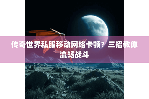 传奇世界私服移动网络卡顿？三招教你流畅战斗