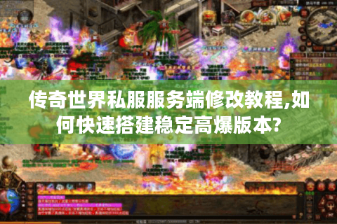 传奇世界私服服务端修改教程,如何快速搭建稳定高爆版本?